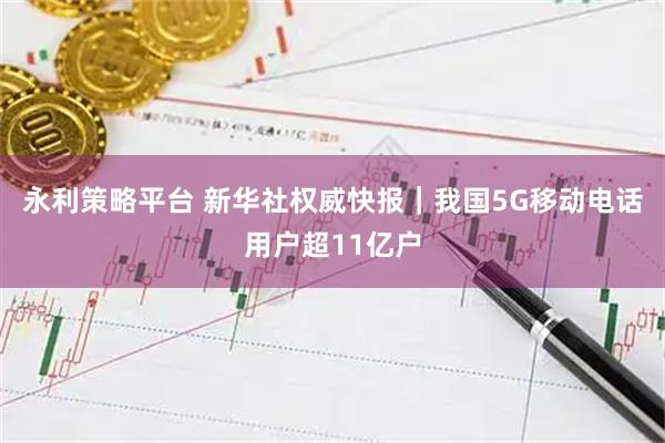 永利策略平台 新华社权威快报｜我国5G移动电话用户超11亿户