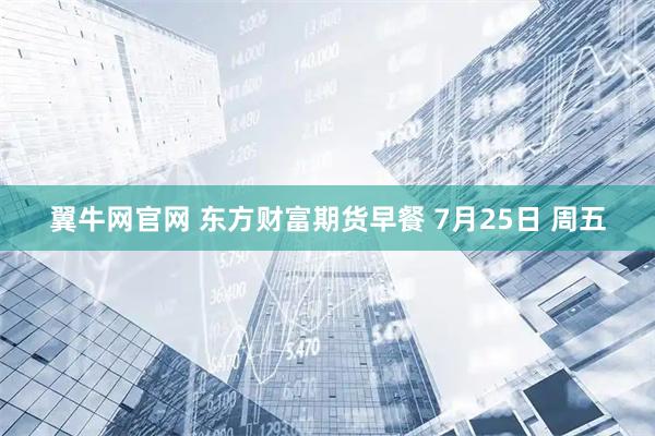 翼牛网官网 东方财富期货早餐 7月25日 周五
