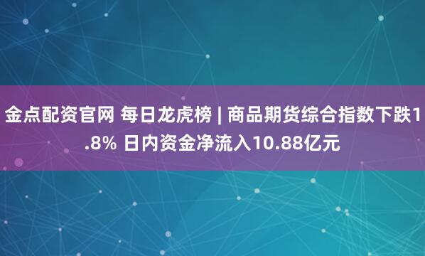金点配资官网 每日龙虎榜 | 商品期货综合指数下跌1.8% 日内资金净流入10.88亿元