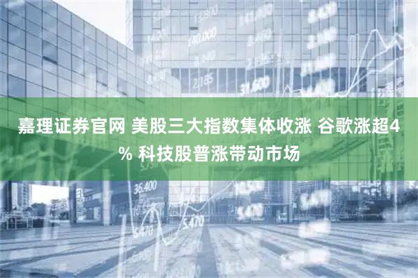 嘉理证券官网 美股三大指数集体收涨 谷歌涨超4% 科技股普涨带动市场
