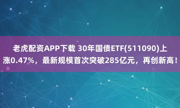 老虎配资APP下载 30年国债ETF(511090)上涨0.47%，最新规模首次突破285亿元，再创新高！