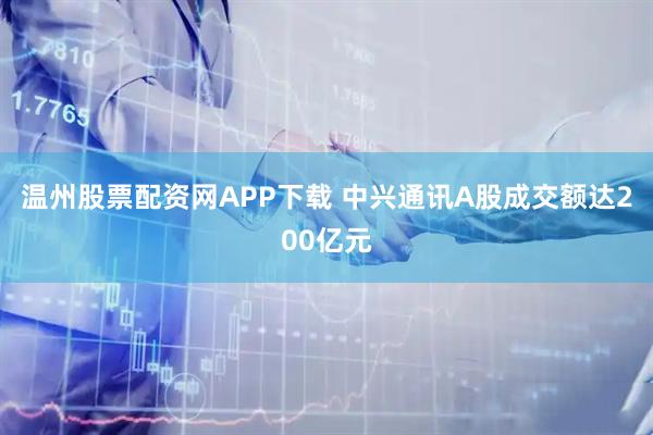温州股票配资网APP下载 中兴通讯A股成交额达200亿元