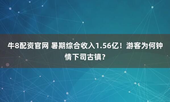 牛8配资官网 暑期综合收入1.56亿！游客为何钟情下司古镇？