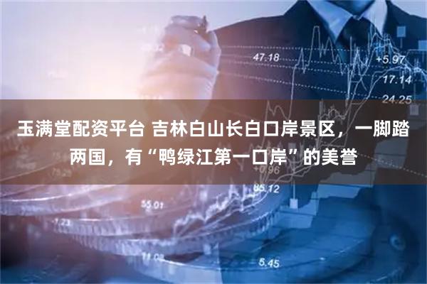 玉满堂配资平台 吉林白山长白口岸景区，一脚踏两国，有“鸭绿江第一口岸”的美誉