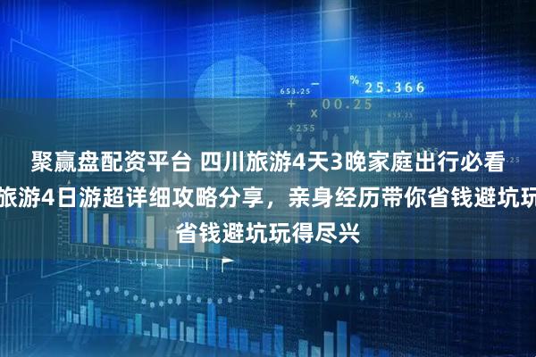 聚赢盘配资平台 四川旅游4天3晚家庭出行必看，四川旅游4日游超详细攻略分享，亲身经历带你省钱避坑玩得尽兴