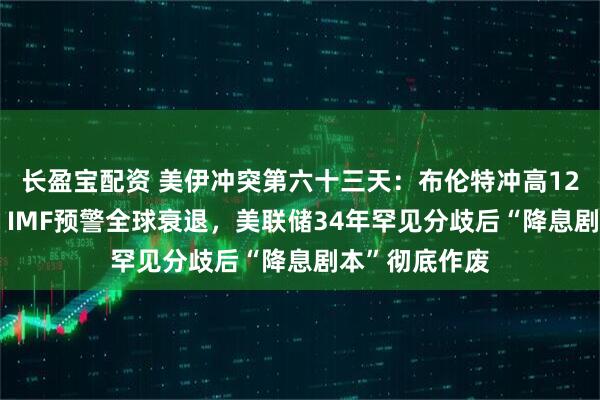 长盈宝配资 美伊冲突第六十三天：布伦特冲高126后重挫5%，IMF预警全球衰退，美联储34年罕见分歧后“降息剧本”彻底作废